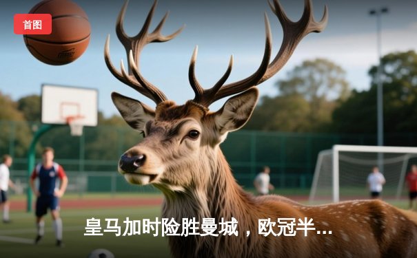 皇马加时险胜曼城，欧冠半决赛上演进球大战