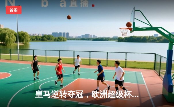 皇马逆转夺冠，欧洲超级杯上演惊魂加时赛