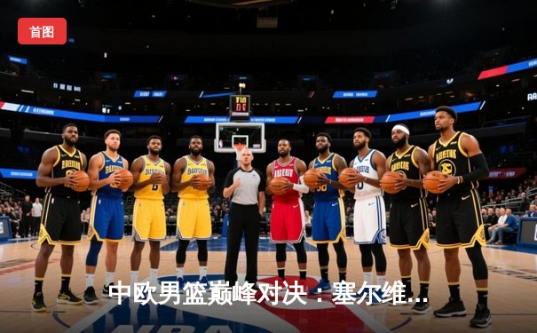 中欧男篮巅峰对决：塞尔维亚力克西班牙，约基奇狂揽三双改写欧锦赛历史