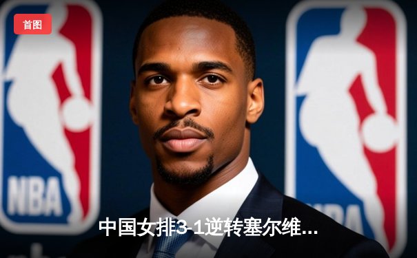 中国女排3-1逆转塞尔维亚，朱婷24分率队夺VNL开门红