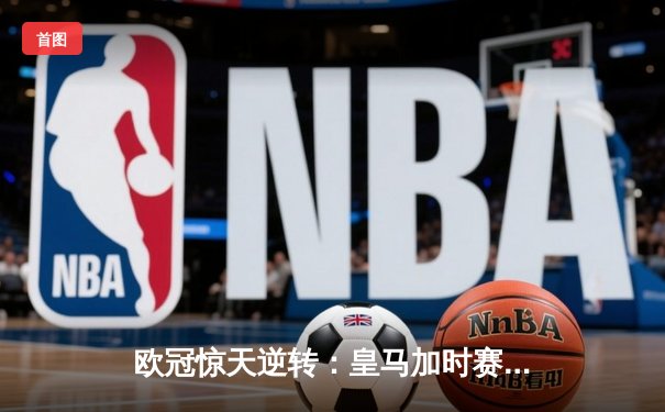 欧冠惊天逆转：皇马加时赛3-2绝杀拜仁，第15次挺进决赛