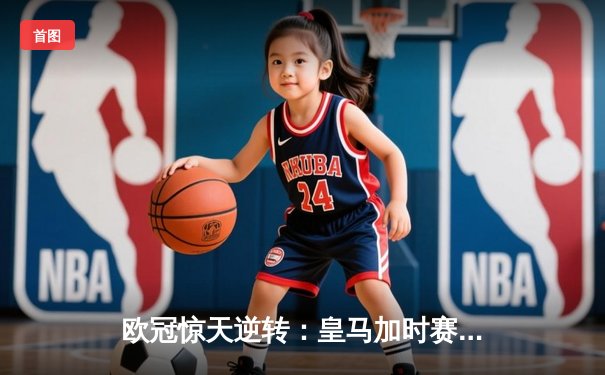 欧冠惊天逆转：皇马加时赛3-2淘汰曼城，本泽马戴帽创纪录