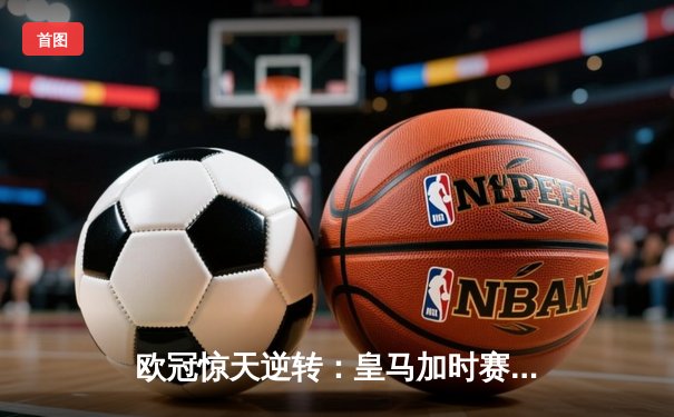 欧冠惊天逆转：皇马加时赛3-2淘汰曼城，本泽马戴帽创纪录