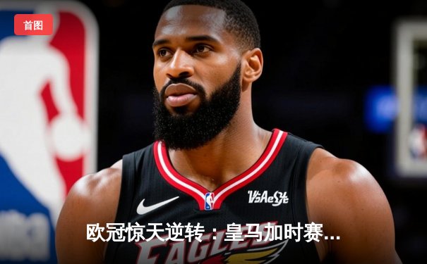 欧冠惊天逆转：皇马加时赛3-2淘汰曼城，本泽马戴帽创纪录