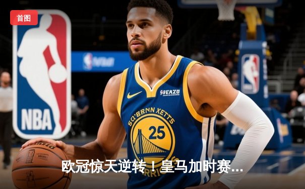 欧冠惊天逆转！皇马加时赛3-2淘汰曼城，本泽马戴帽创纪录