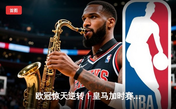 欧冠惊天逆转！皇马加时赛3-2淘汰曼城，本泽马戴帽创纪录
